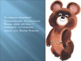 Талисманом московской Олимпиады стал Олимпийский Мишка, автор эмблемы — московский иллюстратор детских книг Виктор Чижиков.