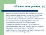 - Я всего лишь учитель…(с). Заметным представителем философии воспитания явился французский ученый и писатель Жан-Поль Сартр - один из лидеров экзистенциалистской педагогики. Он исповедовал идеал одухотворенного, мыслящего человека, формирование которого связывалось прежде всего со свободным сознате