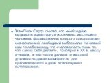 Жан Поль Сартр считал, что необходимо выдвигать идеал одухотворенного, мыслящего человека, формирование которого предполагает сознательный, свободный выбор цели. Не новый сам по себе вывод, что «человек есть лишь то, что сам из себя делает», приобрел в XX в. массу оттенков, в том числе далеких от вы