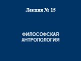 Лекция № 15. ФИЛОСОФСКАЯ АНТРОПОЛОГИЯ