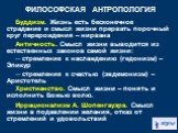 Буддизм. Жизнь есть бесконечное страдание и смысл жизни прервать порочный круг перерождения – нирвана Античность. Смысл жизни выводится из естественных законов самой жизни: ─ стремление к наслаждению (гедонизм) – Эпикур ─ стремление к счастью (эвдемонизм) – Аристотель Христианство. Смысл жизни – пон