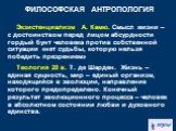 Экзистенциализм А. Камю. Смысл жизни – с достоинством перед лицом абсурдности гордый бунт человека против собственной ситуации «нет судьбы, которую нельзя победить презрением» Теология 20 в. Т. де Шарден. Жизнь – единая сущность, мир – единый организм, находящийся в эволюции, направление которого пр