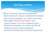 Многие ученые активно оспаривают божественные теории появления человека. Они склонны думать, что люди появились благодаря Мировому Разуму. Они предполагают, что если называть Бога Мировым Разумом, то появиться более научная версия происхождения человечества без религиозной подоплеки. Взгляд ученых