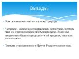 Выводы: Как животные мы не нужны Природе. Человек - самое несовершенное животное, потому что не приспособлен жить в природе. Если мы неразумно будем продолжать ей вредить, она нас уничтожит. Только стремлением к Духу и Разуму спасет нас.