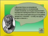 «Диалектика-концепция непрерывного изменения, становления, которое мыслится в пределах материального космоса и в основном является круговоротом веществ, стихий — огня, воздуха, воды и земли.»