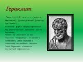 Гераклит. Около 544—540 до н. э. — г. смерти неизвестен), древнегреческий философ-материалист. В наивной форме сформулировавший ряд диалектических принципов бытия и познания; Написал не дошедшее до нас сочинение "О природе", от которого сохранились лишь отрывки в сочинениях позднейших авто