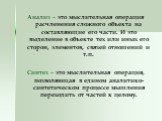 Анализ – это мыслительная операция расчленения сложного объекта на составляющие его части. И это выделение в объекте тех или иных его сторон, элементов, связей отношений и т.п. Синтез – это мыслительная операция, позволяющая в едином аналитико-синтетическом процессе мышления переходить от частей к ц