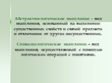 Абстрактно-логическое мышление – вид мышления, основанный на выделении существенных свойств и связей предмета и отвлечение от других несущественных. Словесно-логическое мышление – вид мышления, осуществляемый с помощью логических операций с понятиями.