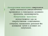 Дискурсивное мышление совершается путем логических умозаключений, приводящих к пониманию основного принципа, закономерности. Интуитивное мышление осуществляется как не посредственное «схватывание» ситуации, нахождение решений без основания путей и условий его получений.