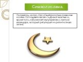 Символ ислама. Полумесяц, хилал, стал общепринятым символом ислама. Он издавна связан с царской властью и, кроме того, напоминает мусульманам о лунном календаре, который регулирует их религиозную жизнь.