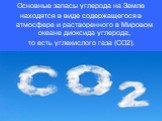 Основные запасы углерода на Земле находятся в виде содержащегося в атмосфере и растворенного в Мировом океане диоксида углерода, то есть углекислого газа (CO2).