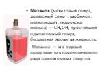 Метано́л (метиловый спирт, древесный спирт, карбинол, метилгидрат, гидроксид метила) — CH3OH, простейший одноатомный спирт, бесцветная ядовитая жидкость. Метанол — это первый представитель гомологического ряда одноатомных спиртов.