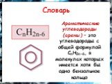 Словарь. Ароматические углеводороды (арены) – это углеводороды с общей формулой СnH2n-6, в молекулах которых имеется хотя бы одно бензольное кольцо