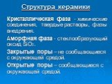 Структура керамики. Кристаллическая фаза - химические соединения, твердые растворы, фазы внедрения. Аморфная фаза - стеклообразующий оксид SiO2. Закрытые поры – не сообщающиеся с окружающей средой. Открытые поры – сообщающиеся с окружающей средой.