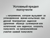 Условный предел ползучести – напряжение, которое вызывает за установленное время испытания при данной температуре заданное удлинение образца (суммарное или остаточное) или заданную скорость ползучести на прямолинейном участке кривой ползучести