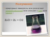 Получение: природные минералы или разлагают серной кислотой или спекают с CaO или CaCO3 : 2LiCl = 2Li + Cl2