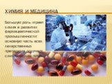 Химия и Медицина. Большую роль играет химия в развитии фармацевтической промышленности: основную часть всех лекарственных препаратов получают синтетическим путем.