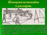 История масштабов и размеров. При строительстве жилищ, крепостей и других сооружений появились первые чертежи, которые назывались «планами». Эти чертежи выполнялись в натуральную величину непосредственно на земле, на месте будущего сооружения. Для выполнения таких чертежей-гигантов были созданы спец