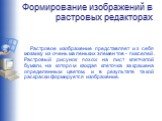 Формирование изображений в растровых редакторах. Растровое изображение представляет из себя мозаику из очень маленьких элементов - пикселей. Растровый рисунок похож на лист клетчатой бумаги, на котором каждая клеточка закрашена определенным цветом, и в результате такой раскраски формируется изображе