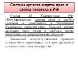 Система органов защиты прав и свобод человека в РФ. Статья 45 Конституции РФ: «Государственная защита прав и свобод человека и гражданина в Российской Федерации гарантируется. Каждый вправе защищать свои права и свободы всеми способами, не запрещёнными законом». Указанный конституционный принцип дол