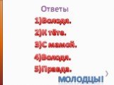 Ответы 1)Володя. 2)К тёте. 3)С мамой. Молодцы! 4)Володя. 5)Правда.