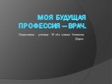 Моя будущая профессия — врач. Подготовила ученица 10 «А» класса Новикова Дарья.