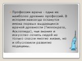 Профессия врача - одна из наиболее древних профессий. В истории навсегда останутся имена первых выдающихся врачей древности (Гиппократа, Асклепида), чьи знания и искусство лечить людей не только спасли многие жизни, но и обусловили развитие медицины.