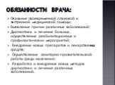 Обязанности врача: Оказание своевременной плановой и экстренной медицинской помощи; Выявление причин различных заболеваний; Диагностика и лечение больных, осуществление реабилитационных и профилактических мероприятий; Внедрение новых препаратов и лекарственных средств; Осуществление санитарно-просве