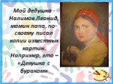 Мой дедушка - Налимов Леонид, мамин папа, по-своему писал копии известных картин. Например, это – «Девушка с бураком»