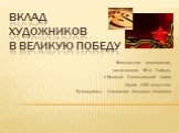 ВКЛАД Художников В ВЕЛИКУЮ ПОБЕДУ. Внеклассное мероприятие, посвященное 65-ю Победы в Великой Отечественной войне Студия ИЗО искусства, Руководитель: Шалимова Людмила Ивановна