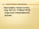 Этап 6. «Мой подарок победителю». Нарисовать плакат на тему «Ода ВОИНУ- ПОБЕДИТЕЛЮ в Великой Отечественной войне!».