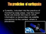 Currently, inducted into the practice of monitoring large areas: near the major faults are placed devices on which information is transmitted via satellite connection to the centers, where is processed. The prediction of earthquake