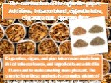 The construction of the cigarette: paper, Additives, tobacco blend, cigarette tube, cigarette butt, cigarette filter. Cigarettes, cigars, and pipe tobacco are made from dried tobacco leaves, and ingredients are added for flavor and to make smoking more pleasant. The smoke from these products is a co