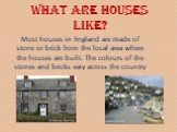 What are houses like? Most houses in England are made of stone or brick from the local area where the houses are built. The colours of the stones and bricks vary across the country