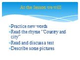 Practice new words Read the rhyme “Country and city” Read and discuss a text Describe some pictures. At the lesson we will