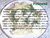 Pelmeni. Pelmeni is a traditional Eastern European (mainly Russian) dish usually made with minced meat filling, wrapped in thin dough (made out of flour and eggs, sometimes with milk or water added). For filling, pork, lamb, beef, or any other kind of meat can be used; mixing several kinds is popula