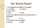 Test “Bolshoi Theatre”. 1. Who designed the building of the theatre? a) M. Kazakov b) O. Bovet 2. When was it ? a) 1825 b) 1843 3. How many pillars are there in the construction of the Bolshoi? a) 8 b) 10 4. What does a horse symbolize? a) cinema b) music