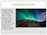northern lights. Alaska is one of the best places on earth to see the northern lights – colorful bands of light that dance in the dark night sky. Travelers from all over the world come to Alaska each winter to see this stunning display.