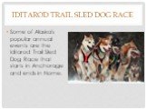 Iditarod Trail Sled Dog Race. Some of Alaska's popular annual events are the Iditarod Trail Sled Dog Race that starts in Anchorage and ends in Nome.
