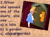 2.When she opened one of the doors, she saw …… a lake b) a garden c) a castle. b) a garden