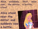 Alice, suddenly, that, near, saw, the mirror, a bottle, stood. Alice stood near the mirror and suddenly saw a bottle.
