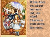 When Alice was about ten years old, she asked Charles to write down the stories.
