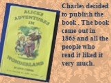 Charles decided to publish the book . The book came out in 1865 and all the people who read it liked it very much.