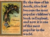 By the time of his death, Alice had become the most popular children's book in England, and now it is one of the most popular in the world.