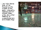 Ice - this dense layer of ice formed on the surface of the earth, sidewalks, roadway and on objects (trees, wires, etc.) when freezing of supercooled rain and drizzle (fog)