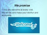 We promise. You are welcome at every visit. We will try and make your visit fun and enjoyable.