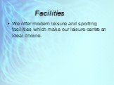 Facilities. We offer modern leisure and sporting facilities which make our leisure centre an ideal choice.
