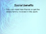 Social benefits. You can meet new friends or get the whole family involved in this sport.