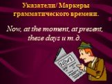 Указатели/ Маркеры грамматического времени. Now, at the moment, at present, these days и т.д.