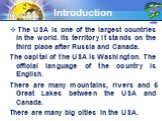 The USA is one of the largest countries in the world. Its territory it stands on the third place after Russia and Canada. The capital of the USA is Washington. The official language of the country is English. There are many mountains, rivers and 5 Great Lakes between the USA and Canada. There are ma